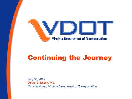 Continuing the Journey July 16, 2007 David S. Ekern, P.E. Commissioner, Virginia Department of Transportation.