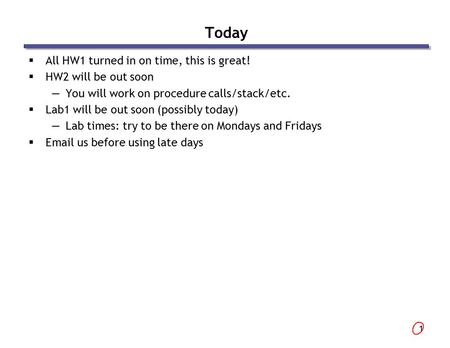 1 Today  All HW1 turned in on time, this is great!  HW2 will be out soon —You will work on procedure calls/stack/etc.  Lab1 will be out soon (possibly.