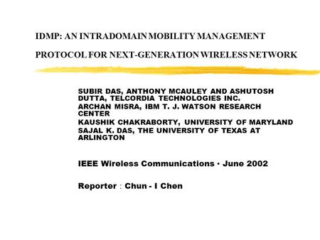 IDMP: AN INTRADOMAIN MOBILITY MANAGEMENT PROTOCOL FOR NEXT-GENERATION WIRELESS NETWORK SUBIR DAS, ANTHONY MCAULEY AND ASHUTOSH DUTTA, TELCORDIA TECHNOLOGIES.