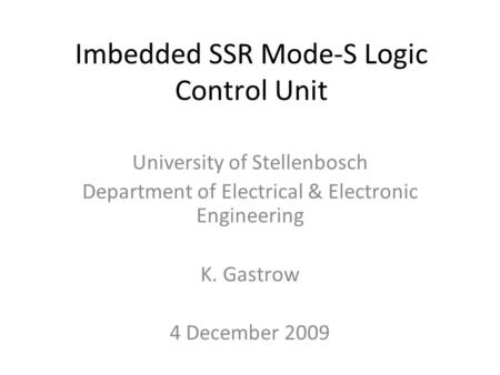 Imbedded SSR Mode-S Logic Control Unit University of Stellenbosch Department of Electrical & Electronic Engineering K. Gastrow 4 December 2009.