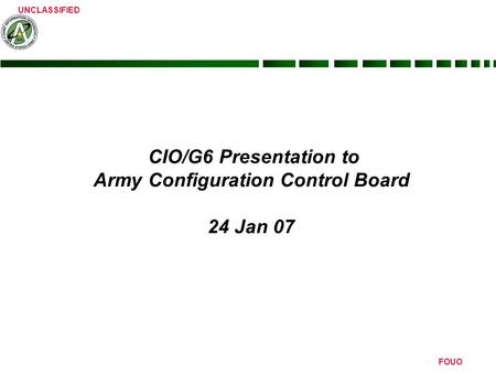 UNCLASSIFIED FOUO CIO/G6 Presentation to Army Configuration Control Board 24 Jan 07.