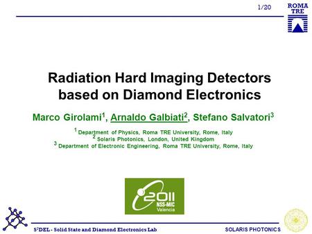 S 2 DEL - Solid State and Diamond Electronics Lab SOLARIS PHOTONICS ROMA TRE 1/20 Radiation Hard Imaging Detectors based on Diamond Electronics Marco Girolami.