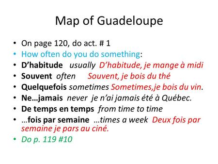 Map of Guadeloupe On page 120, do act. # 1 How often do you do something: D’habitude usually D’habitude, je mange à midi Souvent often Souvent, je bois.