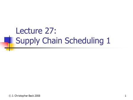 © J. Christopher Beck 20081 Lecture 27: Supply Chain Scheduling 1.