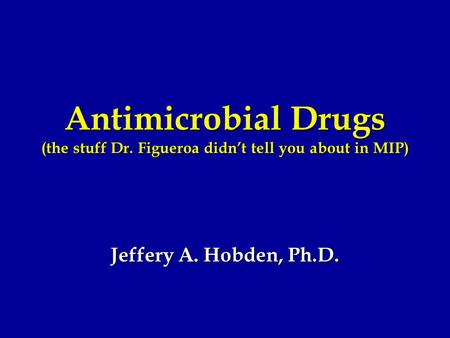 Antimicrobial Drugs (the stuff Dr. Figueroa didn’t tell you about in MIP) Jeffery A. Hobden, Ph.D.