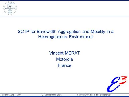 Session 6d, June 11, 2008 ICT-MobileSummit 2008 Copyright 2008 End-to-End Efficiency (E 3 ) SCTP for Bandwidth Aggregation and Mobility in a Heterogeneous.