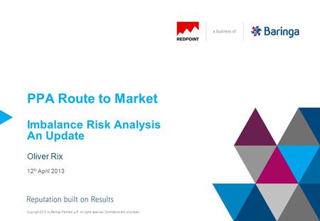 Copyright 2013 by Baringa Partners LLP. All rights reserved. Confidential and proprietary. PPA Route to Market Imbalance Risk Analysis An Update Oliver.