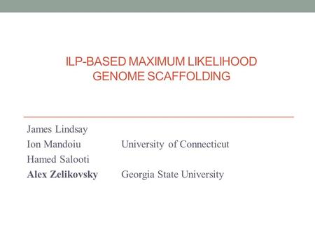 ILP-BASED MAXIMUM LIKELIHOOD GENOME SCAFFOLDING James Lindsay Ion Mandoiu University of Connecticut Hamed Salooti Alex ZelikovskyGeorgia State University.