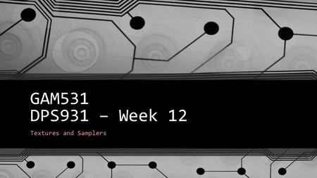 GAM531 DPS931 – Week 12 Textures and Samplers.