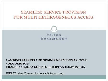 報告 : 徐健豪 指導教授 : 潘仁義教授 1 SEAMLESS SERVICE PROVISION FOR MULTI HETEROGENEOUS ACCESS LAMBROS SARAKIS AND GEORGE KORMENTZAS, NCSR “DEMOKRITOS” FRANCISCO MOYA.