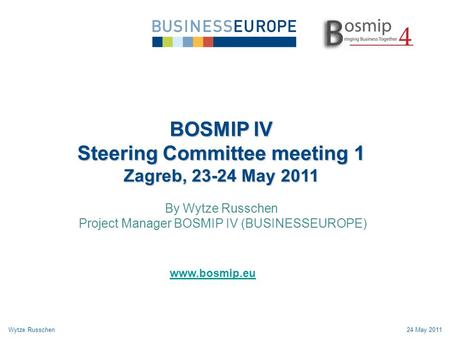 BOSMIP IV Steering Committee meeting 1 Zagreb, 23-24 May 2011 By Wytze Russchen Project Manager BOSMIP IV (BUSINESSEUROPE) Wytze Russchen24 May 2011 www.bosmip.eu.