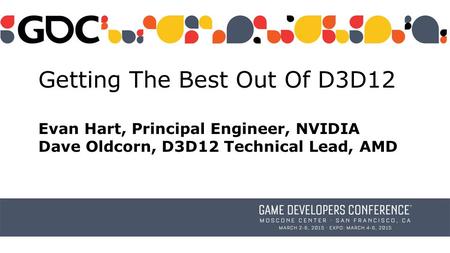 Getting The Best Out Of D3D12 Evan Hart, Principal Engineer, NVIDIA Dave Oldcorn, D3D12 Technical Lead, AMD.