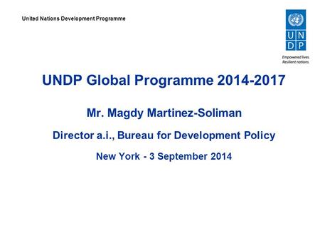 UNDP Global Programme 2014-2017 Mr. Magdy Martinez-Soliman Director a.i., Bureau for Development Policy New York - 3 September 2014 United Nations Development.