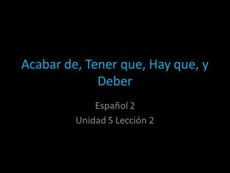 Acabar de, Tener que, Hay que, y Deber