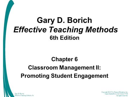 Copyright ©2007 by Pearson Education, Inc. Upper Saddle River, New Jersey 07458 All rights reserved. Gary D. Borich Effective Teaching Methods, 6e Gary.