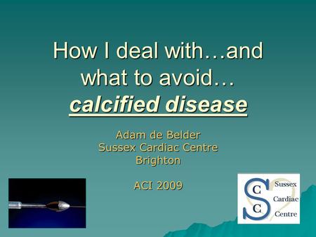 How I deal with…and what to avoid… calcified disease Adam de Belder Sussex Cardiac Centre Brighton ACI 2009.