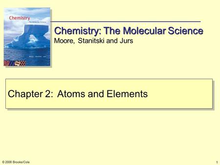 1 © 2008 Brooks/Cole Chapter 2:Atoms and Elements Chemistry: The Molecular Science Moore, Stanitski and Jurs.