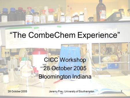 28 October 2005Jeremy Frey, University of Southampton1 “The CombeChem Experience” CICC Workshop 28 October 2005 Bloomington Indiana.