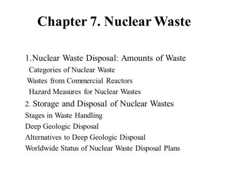 Chapter 7. Nuclear Waste 1.Nuclear Waste Disposal: Amounts of Waste Categories of Nuclear Waste Wastes from Commercial Reactors Hazard Measures for Nuclear.