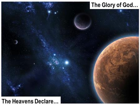 The Glory of God… The Heavens Declare…. Design Demands a Designer There is intricate, incredibly complex design all throughout our universe from the smallest.