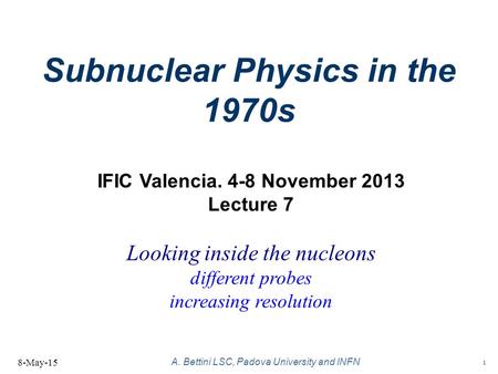 1 A. Bettini LSC, Padova University and INFN Subnuclear Physics in the 1970s 8-May-15 IFIC Valencia. 4-8 November 2013 Lecture 7 Looking inside the nucleons.