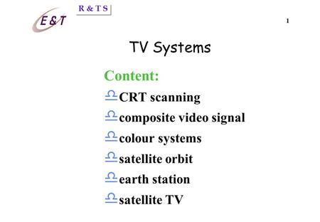 R & T S 1 TV Systems Content: d CRT scanning d composite video signal d colour systems d satellite orbit d earth station d satellite TV.