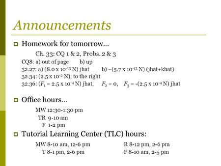 Announcements  Homework for tomorrow… Ch. 33: CQ 1 & 2, Probs. 2 & 3 CQ8: a) out of pageb) up 32.27: a) (8.0 x 10 -13 N) jhatb) –(5.7 x 10 -13 N) (jhat+khat)