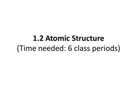 1.2 Atomic Structure (Time needed: 6 class periods)