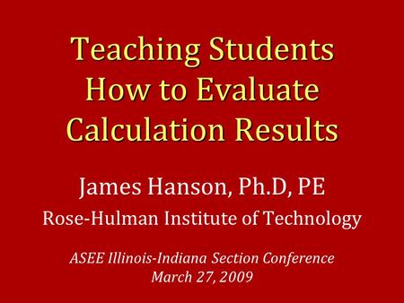 Teaching Students How to Evaluate Calculation Results James Hanson, Ph.D, PE Rose-Hulman Institute of Technology ASEE Illinois-Indiana Section Conference.