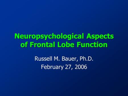 Neuropsychological Aspects of Frontal Lobe Function Russell M. Bauer, Ph.D. February 27, 2006.