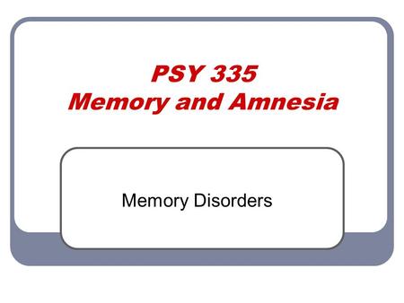 PSY 335 Memory and Amnesia Memory Disorders.