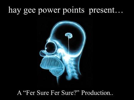 hay gee power points present… A “Fer Sure Fer Sure?” Production..