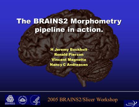 H Jeremy Bockholt Ronald Pierson Vincent Magnotta Nancy C Andreasen The BRAINS2 Morphometry pipeline in action. 2005 BRAINS2/Slicer Workshop.