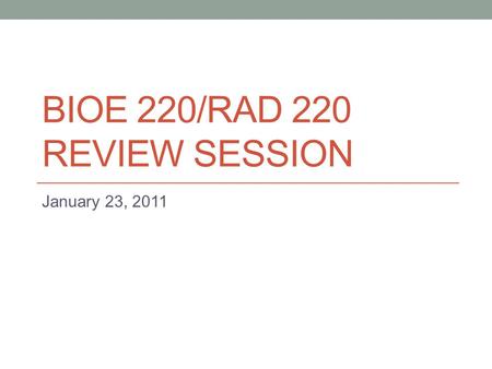 BIOE 220/RAD 220 REVIEW SESSION January 23, 2011.