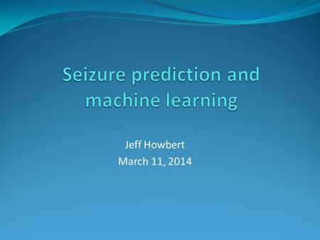 Jeff Howbert March 11, 2014. Epilepsy Group of long-term neurological disorders characterized by epileptic seizures. Seizures involve excessive, abnormal.