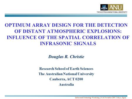 THE AUSTRALIAN NATIONAL UNIVERSITY Infrasound Technology Workshop, 13-16 November 2007, Tokyo, Japan OPTIMUM ARRAY DESIGN FOR THE DETECTION OF DISTANT.