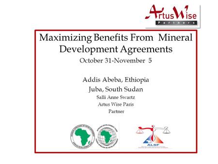 Maximizing Benefits From Mineral Development Agreements October 31-November 5 Addis Abeba, Ethiopia Juba, South Sudan Salli Anne Swartz Artus Wise Paris.