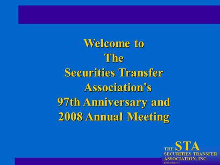 THE STA SECURITIES TRANSFER ASSOCIATION, INC. Established 1911 Welcome to The Securities Transfer Association’s 97th Anniversary and 2008 Annual Meeting.