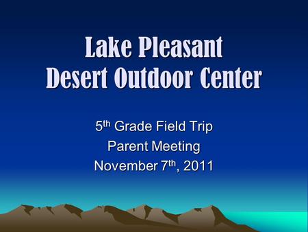 Lake Pleasant Desert Outdoor Center 5 th Grade Field Trip Parent Meeting November 7 th, 2011.