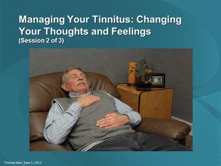 Managing Your Tinnitus: Changing Your Thoughts and Feelings (Session 2 of 3) Version date: June 5, 2012.