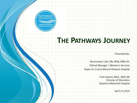 T HE P ATHWAYS J OURNEY Presented by: Norma Jean Cole, RN, MSN, MBA-HC Clinical Manager | Women's Services Roper St. Francis Mount Pleasant Hospital Trish.