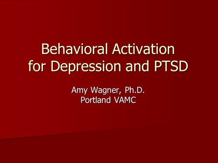 Behavioral Activation for Depression and PTSD Amy Wagner, Ph. D