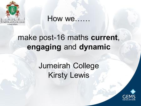 How we…… make post-16 maths current, engaging and dynamic Jumeirah College Kirsty Lewis.