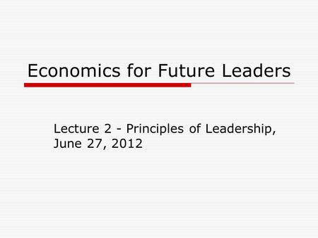 Economics for Future Leaders Lecture 2 - Principles of Leadership, June 27, 2012.