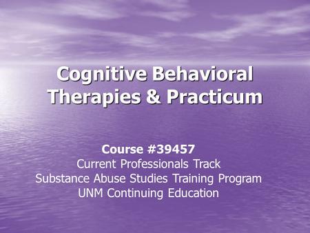 Cognitive Behavioral Therapies & Practicum Course #39457 Current Professionals Track Substance Abuse Studies Training Program UNM Continuing Education.