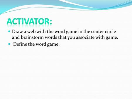 Activator: Draw a web with the word game in the center circle and brainstorm words that you associate with game. Define the word game.