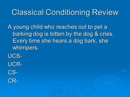 Classical Conditioning Review A young child who reaches out to pet a barking dog is bitten by the dog & cries. Every time she hears a dog bark, she whimpers.