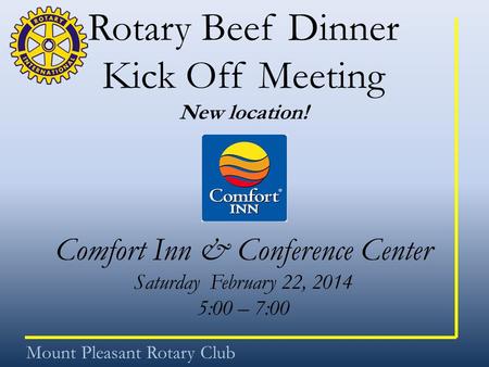 Rotary Beef Dinner Kick Off Meeting New location! Comfort Inn & Conference Center Saturday February 22, 2014 5:00 – 7:00 Mount Pleasant Rotary Club.