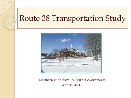 Route 38 Transportation Study Northern Middlesex Council of Governments April 8, 2014 April 8, 2014.