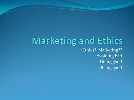 Ethics? Marketing?? Avoiding bad Doing good Being good.